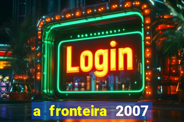 a fronteira 2007 filme completo download